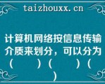 计算机网络按信息传输介质来划分，可以分为（　　）（　　）（　　）