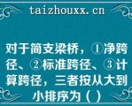 对于简支梁桥，①净跨径、②标准跨径、③计算跨径，三者按从大到小排序为（）