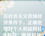 在社会主义市场经济条件下，正确处理好个人利益同社会利益、集体利益、国家利益之间关系的基本原则是（）。