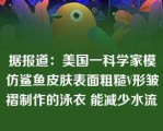 据报道：美国一科学家模仿鲨鱼皮肤表面粗糙V形皱褶制作的泳衣 能减少水流