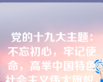 党的十九大主题：不忘初心，牢记使命，高举中国特色社会主义伟大旗帜，决胜全面建成小康社会，夺取新时代中国特色社会主义伟大胜利，为实现中华民族伟大复兴的中国梦不懈奋斗。