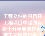 工程文件的归档在工程项目中起到有着十分重要的作用，施工文档资料是城建档案的重要组成部分,是建筑工程进行竣工验收的必要条件,是全面反映建筑工程质量状况的重要文档资料。