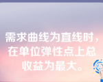 需求曲线为直线时，在单位弹性点上总收益为最大。