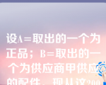 设A=取出的一个为正品；B=取出的一个为供应商甲供应的配件。现从这200个配件中任取一个经过检查发现是正品，则取出的这个正品为供应商甲供应的配件的概率为