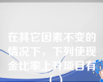 在其它因素不变的情况下，下列使现金比率上升项目有（）