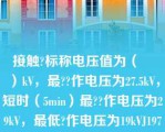 接触?标称电压值为（　　）kV，最??作电压为27.5kV，短时（5min）最??作电压为29kV，最低?作电压为19kVJ197