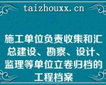 施工单位负责收集和汇总建设、勘察、设计、监理等单位立卷归档的工程档案