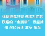 徐宿淮盐铁路被称为江苏铁路的“金腰带” 西起徐州 途径宿迁 淮安 东至