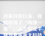 改革开放以来，我国取得了“两弹一星”、人工合成牛胰岛素等重大科技成果，发展了一些重要的科学分支和新兴应用技术。