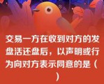 交易一方在收到对方的发盘活还盘后，以声明或行为向对方表示同意的是（　　）