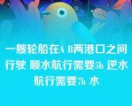 一艘轮船在A B两港口之间行驶 顺水航行需要5h 逆水航行需要7h 水