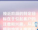 接近阶段的特定目标在于引起客户的注意和兴趣，从而顺利地转入推销洽谈阶段。