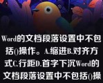 Word的文档段落设置中不包括()操作。A.缩进B.对齐方式C.行距D.首字下沉Word的文档段落设置中不包括()操作。A.缩进B.对齐方式C.行距D.首字下沉