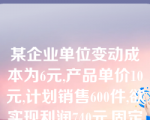 某企业单位变动成本为6元,产品单价10元,计划销售600件,欲实现利润740元,固定成本应控制在？元