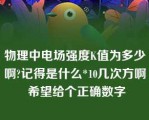 物理中电场强度K值为多少啊?记得是什么*10几次方啊 希望给个正确数字