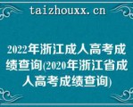 2022年浙江成人高考成绩查询(2023年浙江省成人高考成绩查询)