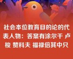 社会本位教育目的论的代表人物：答案有涂尔干 卢梭 赞科夫 福禄倍其中只