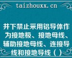 井下禁止采用铝导体作为接地极、接地母线、辅助接地母线、连接导线和接地导线（）