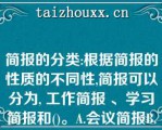 简报的分类:根据简报的性质的不同性,简报可以分为, 工作简报 、学习简报和()。A.会议简报B.生活简报C.任务简报