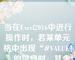 当在Excel2016中进行操作时，若某单元格中出现“#VALUE！”的信息时，其含义是（）。