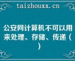 公安网计算机不可以用来处理、存储、传递（）