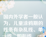 国内外学者一般认为，儿童涂鸦期的线条有杂乱线、单一线、圆形线、(   )四种水平。