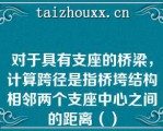 对于具有支座的桥梁，计算跨径是指桥垮结构相邻两个支座中心之间的距离（）