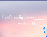 I pefe eadig books_______wachig TV.