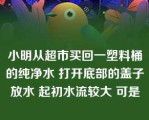 小明从超市买回一塑料桶的纯净水 打开底部的盖子放水 起初水流较大 可是