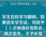 学生在校学习期间，如果丢失学生证，可给予（）次申请补发机会，再次丢失，不予补发