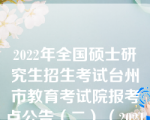 2022年全国硕士研究生招生考试台州市教育考试院报考点公告（二）（2021年全国硕士研 究生招生考试台州报考点公告(二)）