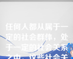 任何人都从属于一定的社会群体，处于一定的社会关系之中。这些社会关系的总和决定了(   )。