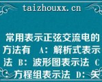  常用表示正弦交流电的方法有   A：解析式表示法  B：波形图表示法  C：方程组表示法  D：矢量图表示法  