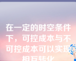 在一定的时空条件下，可控成本与不可控成本可以实现相互转化