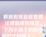 根据税收征收管理法律制度的规定，下列不属于纳税申报方式的是（　　）。