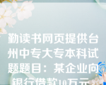 勤读书网页提供台州中专大专本科试题题目：某企业向银行借款10万元，银行要求的借款利率为8，另需支付的手续费为2千元，企业适用的所得税税率为25，则这笔银行借款的资本成本率为（　）。