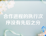 合作进程的执行次序没有先后之分