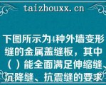 下图所示为4种外墙变形缝的金属盖缝板，其中（）能全面满足伸缩缝、沉降缝、抗震缝的要求