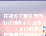 在建设工程常用网络计划表示方法中，（   ）是以箭线及其两端节点的编号表示工作的网络图。