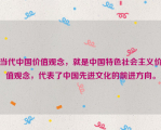 当代中国价值观念，就是中国特色社会主义价值观念，代表了中国先进文化的前进方向。