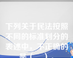 下列关于民法按照不同的标准划分的表述中，不正确的是（　）。