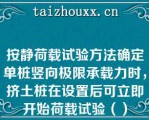 按静荷载试验方法确定单桩竖向极限承载力时，挤土桩在设置后可立即开始荷载试验（）