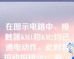 在图示电路中，接触器KM1和KM2均已通电动作，此时若按动按钮SB3，则()1ce3d8dccdb711838074bcf2bd4cf3db.pg