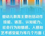 婴幼儿教育主要包括动作技能、语言、认知能力、社会行为和情感、人格和艺术感受能力等几个方面（）