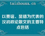 以贾谊、晁错为代表的汉初政论散文的主要特点包括