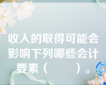 收入的取得可能会影响下列哪些会计要素（　　）。