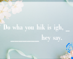 Do wha you hik is igh, ________ hey say.