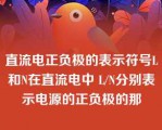 直流电正负极的表示符号L和N在直流电中 L/N分别表示电源的正负极的那