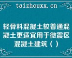 轻骨料混凝土较普通混凝土更适宜用于微震区混凝土建筑（）