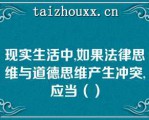 现实生活中,如果法律思维与道德思维产生冲突,应当（）